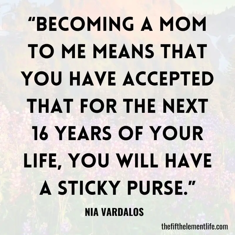 “Becoming a mom to me means that you have accepted that for the next 16 years of your life, you will have a sticky purse.”