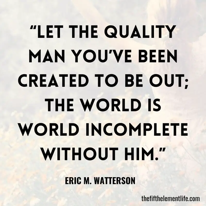 “Let the quality man you’ve been created to be out; the world is world incomplete without him.”-Amazing Quotes For Yourself 