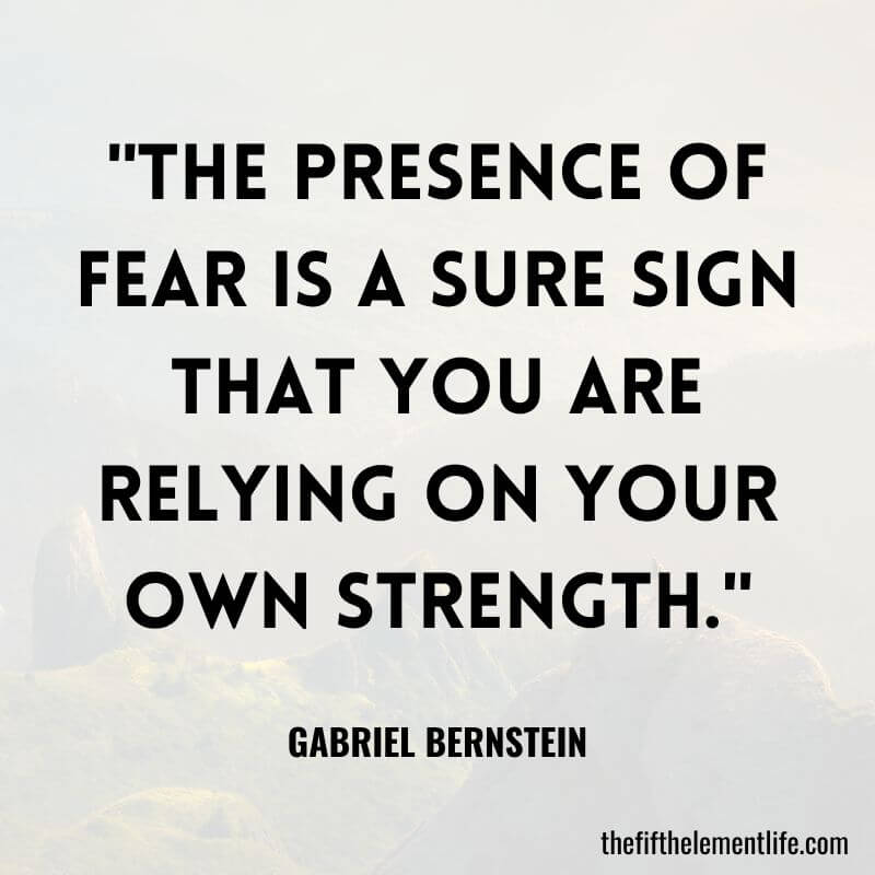 "The presence of fear is a sure sign that you are relying on your own strength."-Gabriel Bernstein Quotes