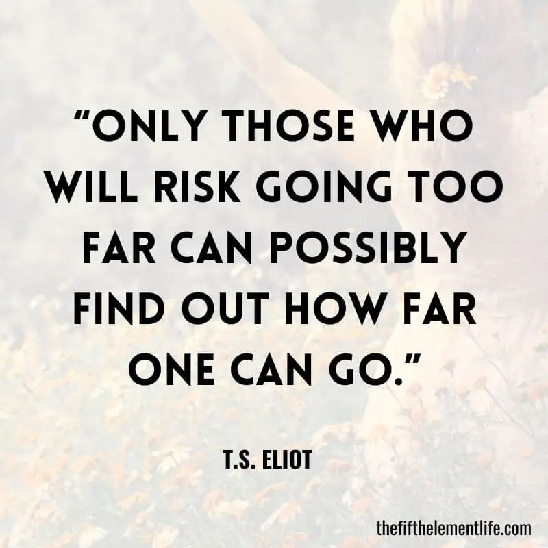 “Only those who will risk going too far can possibly find out how far one can go.”-Quotes About Trying New Things