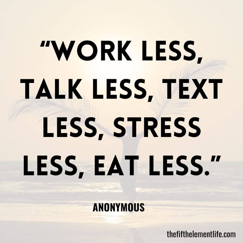 “Work less, talk less, text less, stress less, eat less.”