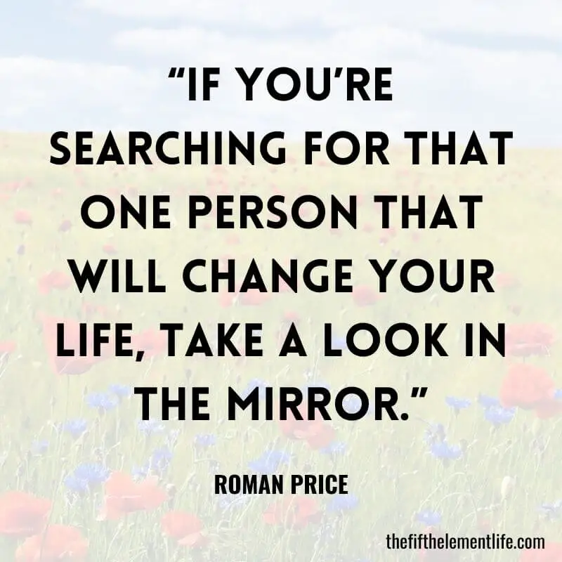 “If you’re searching for that one person that will change your life, take a look in the mirror.”