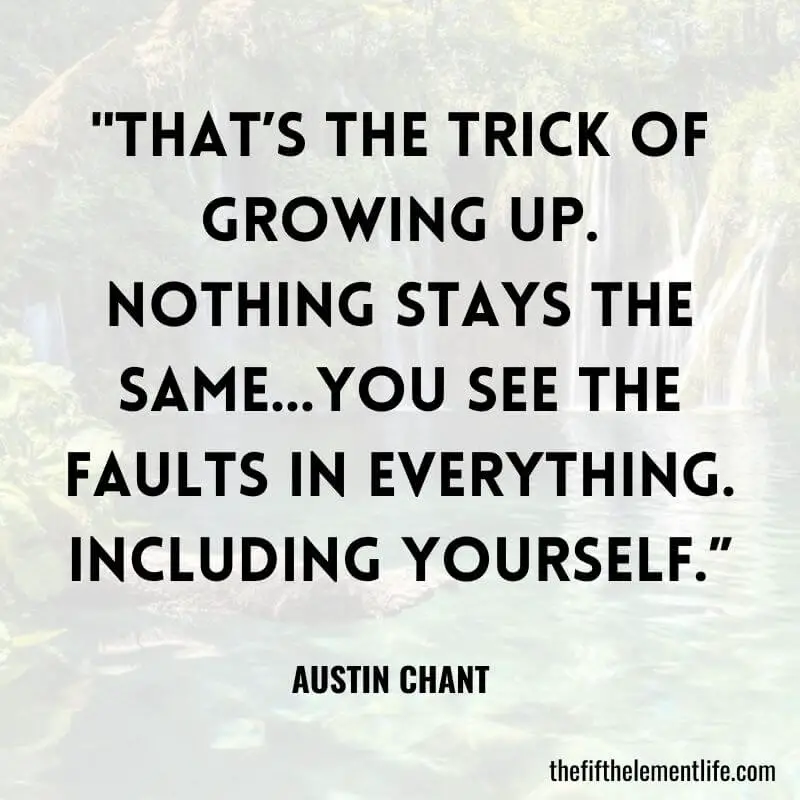 "That’s the trick of growing up. Nothing stays the same…You see the faults in everything. Including yourself.”
