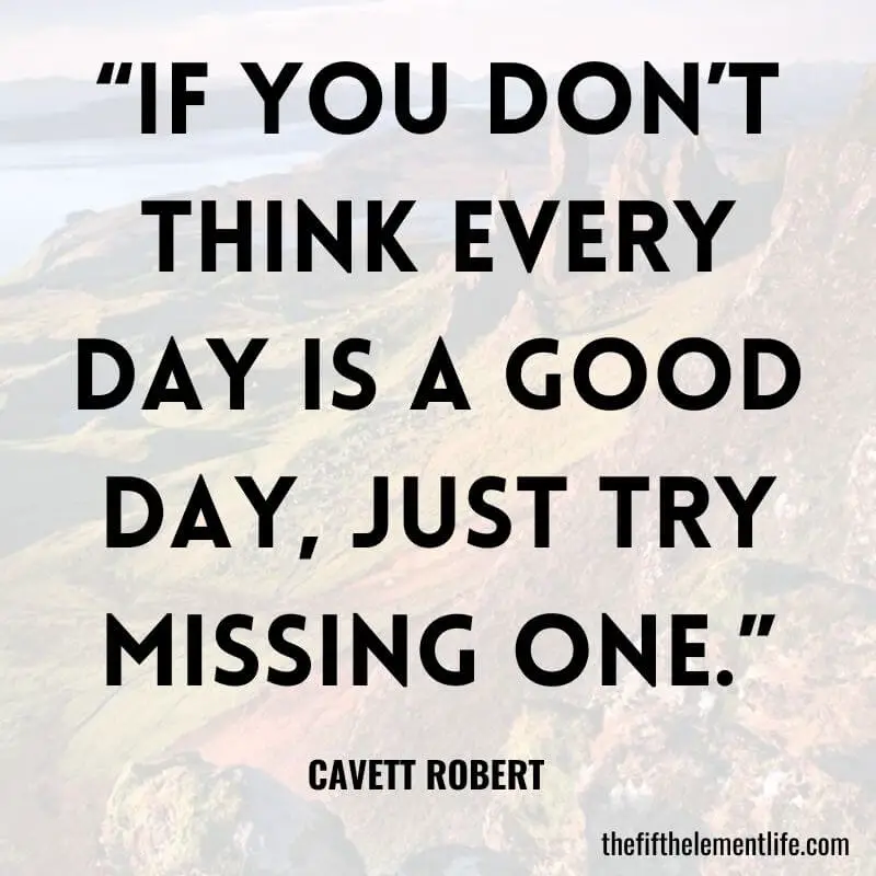 “If you don’t think every day is a good day, just try missing one.”-Positive Thinking Quotes