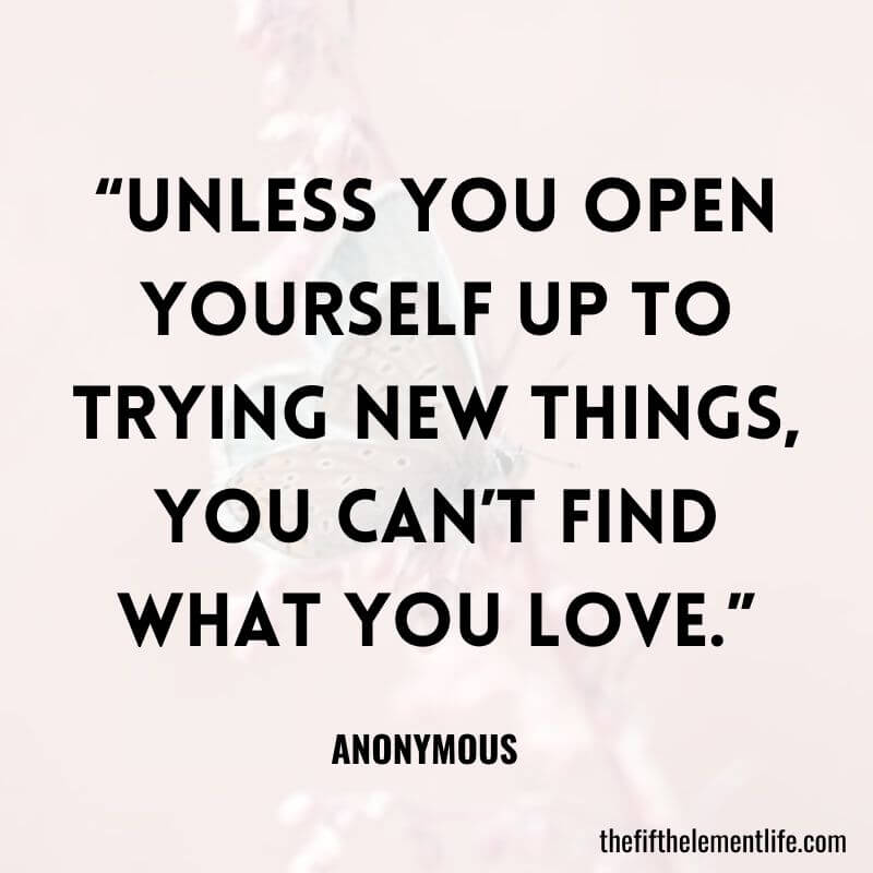 “Unless you open yourself up to trying new things, you can’t find what you love.”-Quotes About Trying New Things