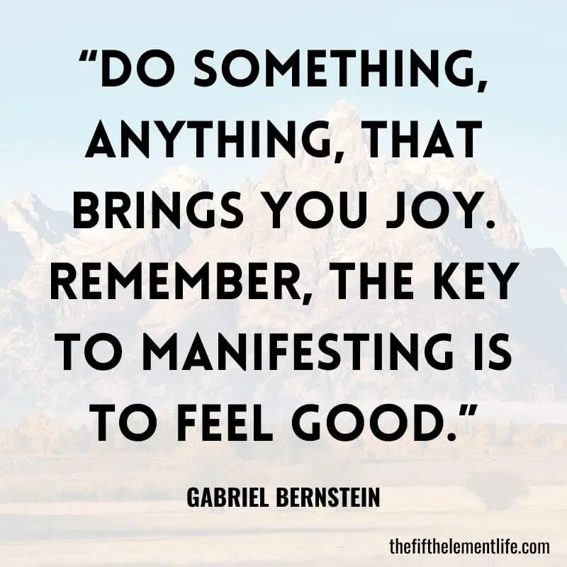 “Do something, anything, that brings you joy. Remember, the key to manifesting is to feel good.”-Gabriel Bernstein Quotes