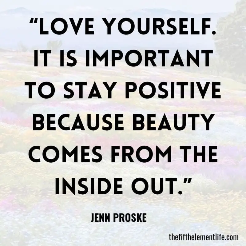 “Love yourself. It is important to stay positive because beauty comes from the inside out.”-Positive Thinking Quotes