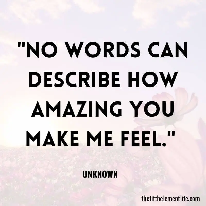 "No words can describe how amazing you make me feel." -Amazing Quotes For Yourself 