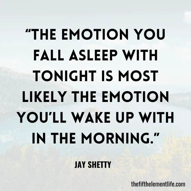 “The emotion you fall asleep with tonight is most likely the emotion you’ll wake up with in the morning.”