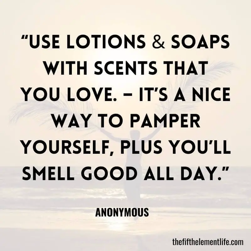 “Use lotions & soaps with scents that you love. – It’s a nice way to pamper yourself, plus you’ll smell good all day.”