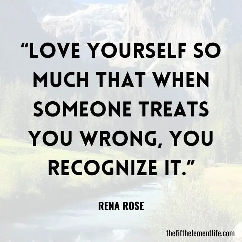 “Love yourself so much that when someone treats you wrong, you recognize it.”