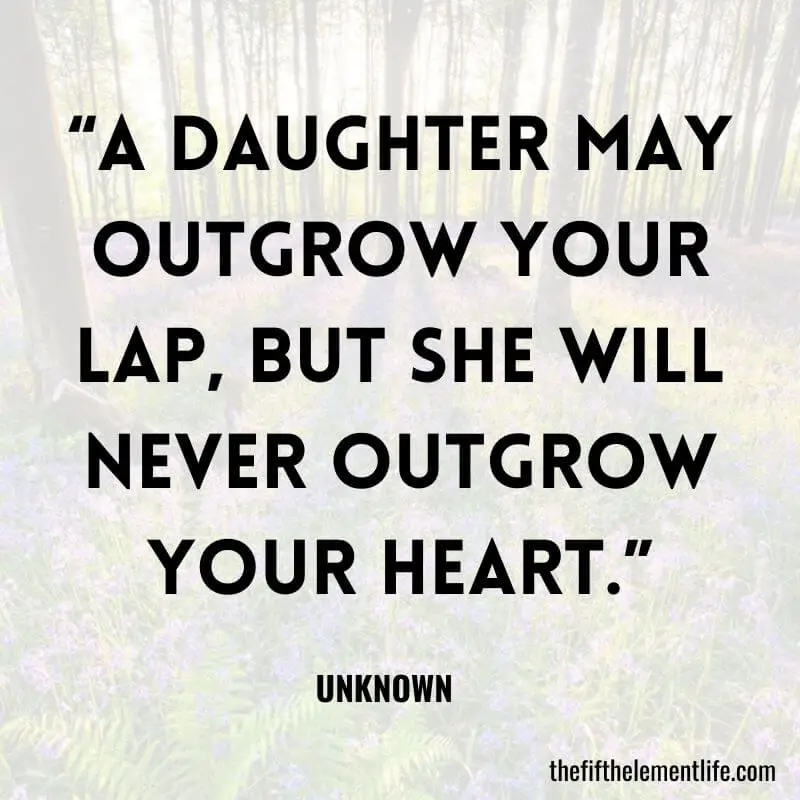“A daughter may outgrow your lap, but she will never outgrow your heart.”-Quotes About Children Growing Up 