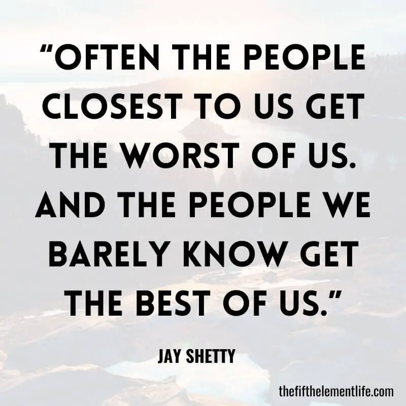 “Often the people closest to us get the worst of us. And the people we barely know get the best of us.”-Jay Shetty Quotes
