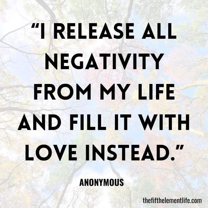 “I release all negativity from my life and fill it with love instead.”