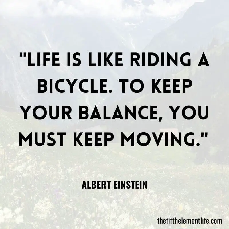 "Life is like riding a bicycle. To keep your balance, you must keep moving." 