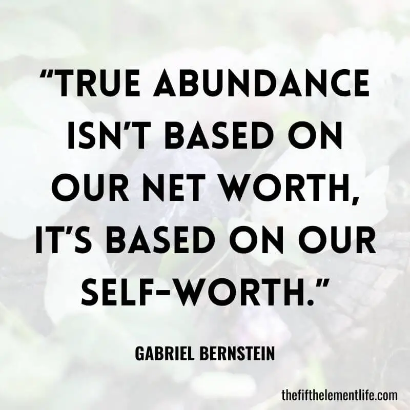 “True abundance isn’t based on our net worth, it’s based on our self-worth.”-Gabriel Bernstein Quotes