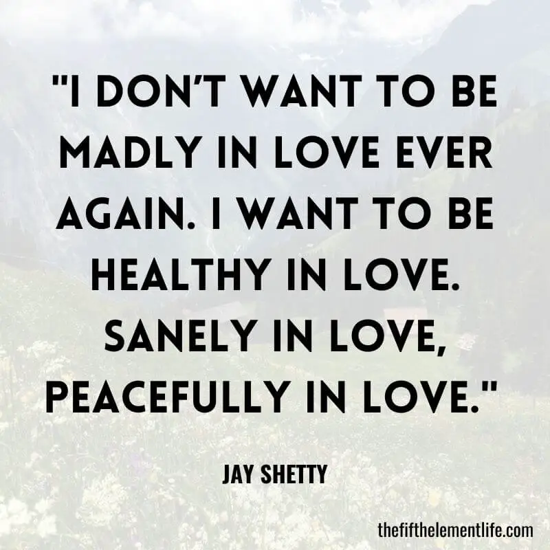 "I don’t want to be madly in love ever again. I want to be healthy in love. Sanely in love, peacefully in love." 