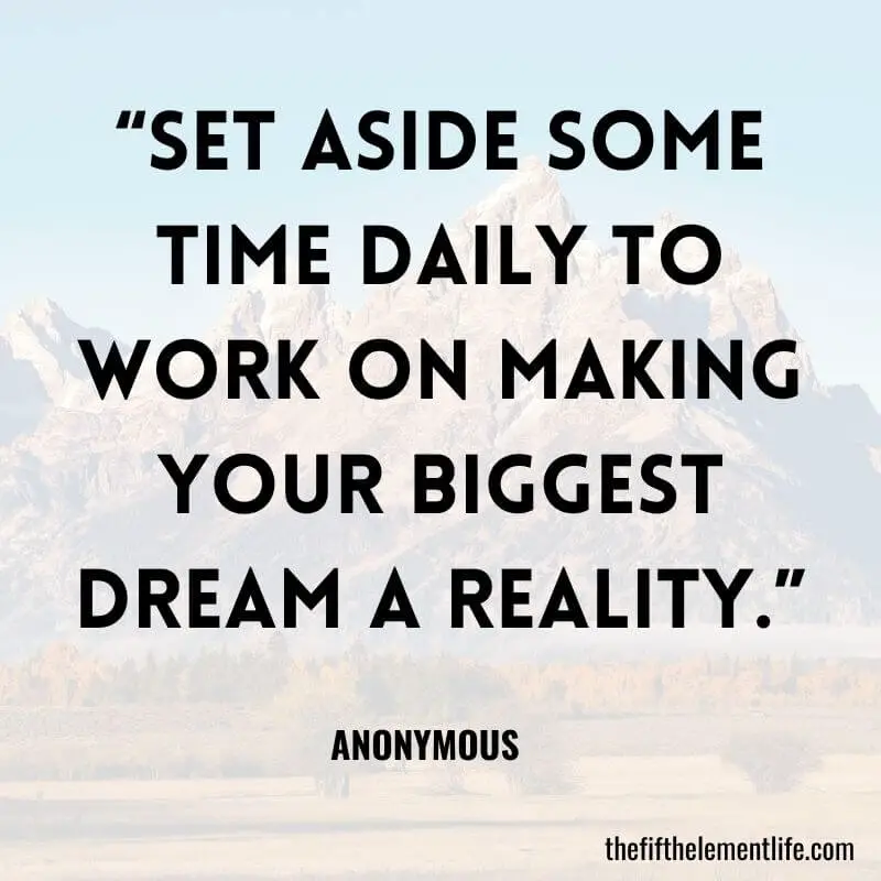 “Set aside some time daily to work on making your biggest dream a reality.”