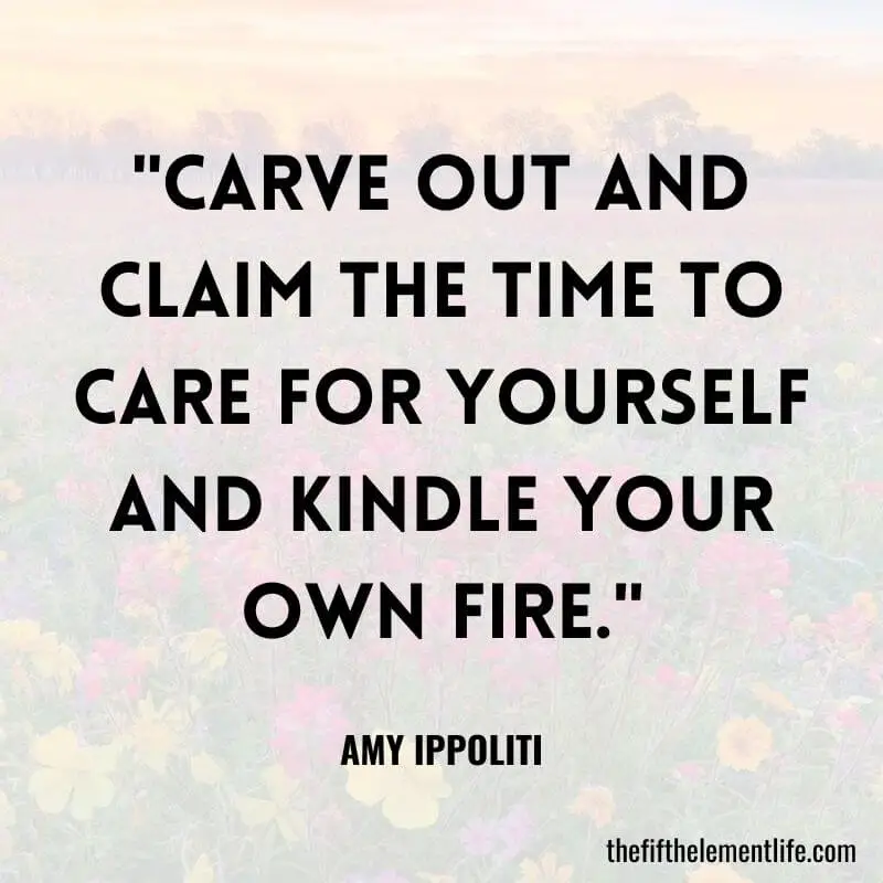 "Carve out and claim the time to care for yourself and kindle your own fire."