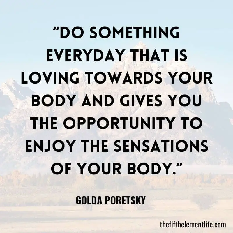 “Do something everyday that is loving towards your body and gives you the opportunity to enjoy the sensations of your body.”